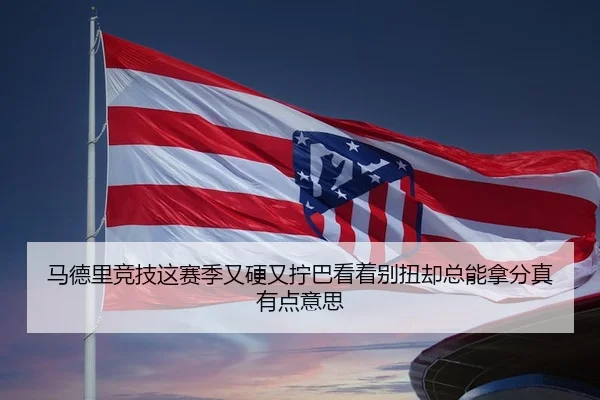 马德里竞技这赛季又硬又拧巴看着别扭却总能拿分真有点意思