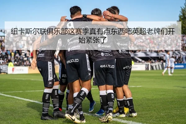 纽卡斯尔联俱乐部这赛季真有点东西吧英超老牌们开始紧张了