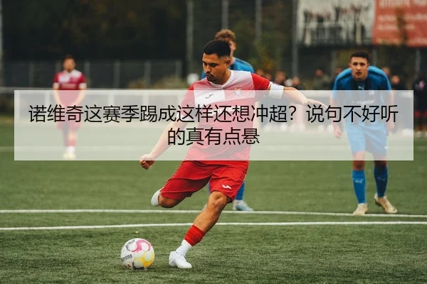诺维奇这赛季踢成这样还想冲超？说句不好听的真有点悬