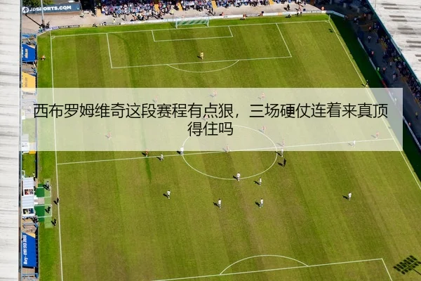 西布罗姆维奇这段赛程有点狠，三场硬仗连着来真顶得住吗