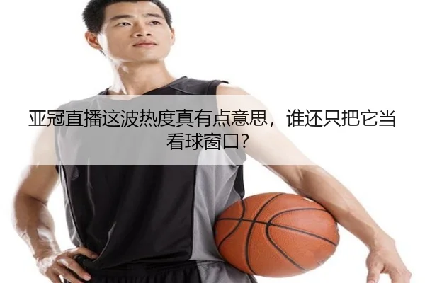 亚冠直播这波热度真有点意思，谁还只把它当看球窗口？