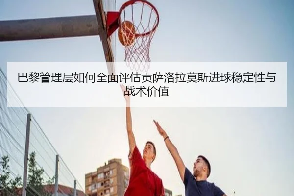 巴黎管理层如何全面评估贡萨洛拉莫斯进球稳定性与战术价值