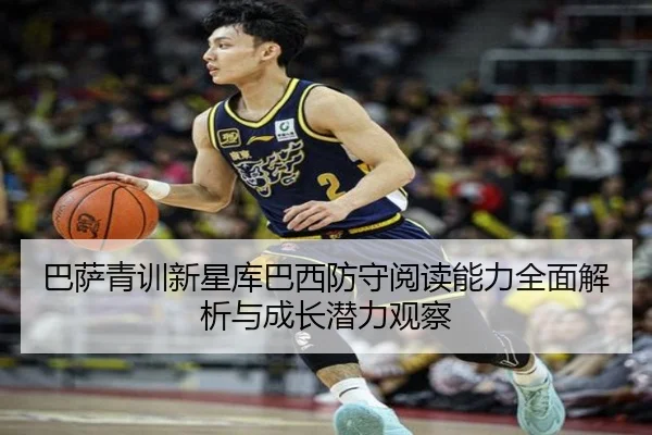 巴萨青训新星库巴西防守阅读能力全面解析与成长潜力观察