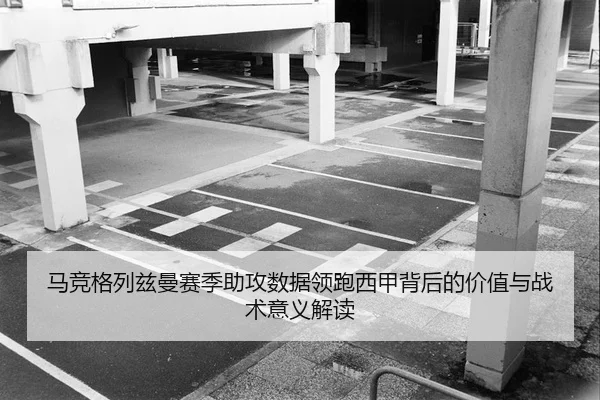 马竞格列兹曼赛季助攻数据领跑西甲背后的价值与战术意义解读