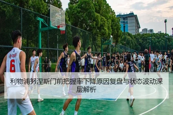 利物浦努涅斯门前把握率下降原因复盘与状态波动深层解析