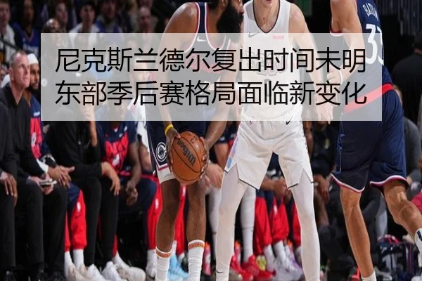 尼克斯兰德尔复出时间未明 东部季后赛格局面临新变化