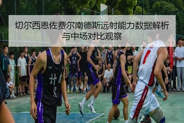 切尔西恩佐费尔南德斯远射能力数据解析与中场对比观察