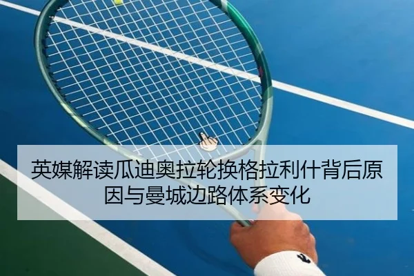 英媒解读瓜迪奥拉轮换格拉利什背后原因与曼城边路体系变化