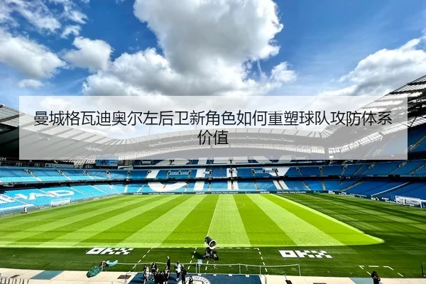 曼城格瓦迪奥尔左后卫新角色如何重塑球队攻防体系价值