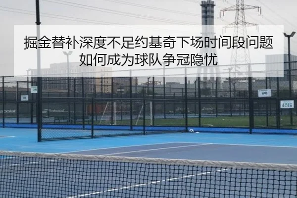 掘金替补深度不足约基奇下场时间段问题如何成为球队争冠隐忧