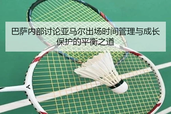 巴萨内部讨论亚马尔出场时间管理与成长保护的平衡之道