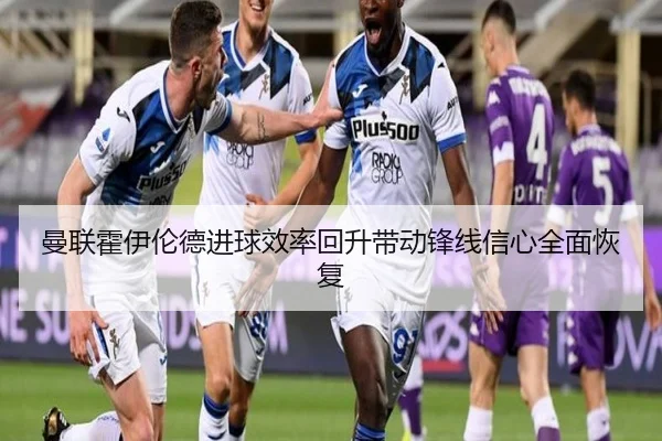 曼联霍伊伦德进球效率回升带动锋线信心全面恢复