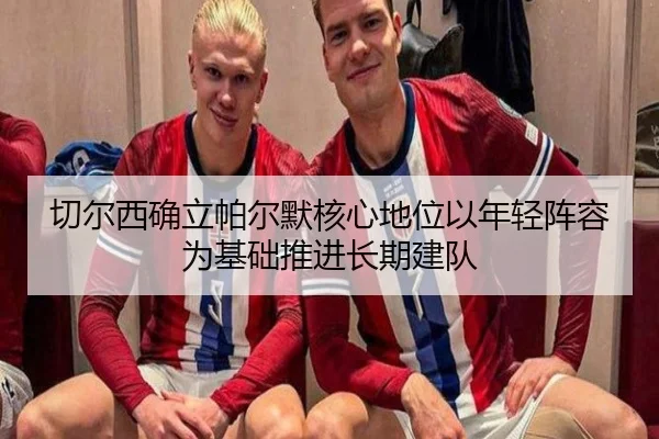 切尔西确立帕尔默核心地位以年轻阵容为基础推进长期建队