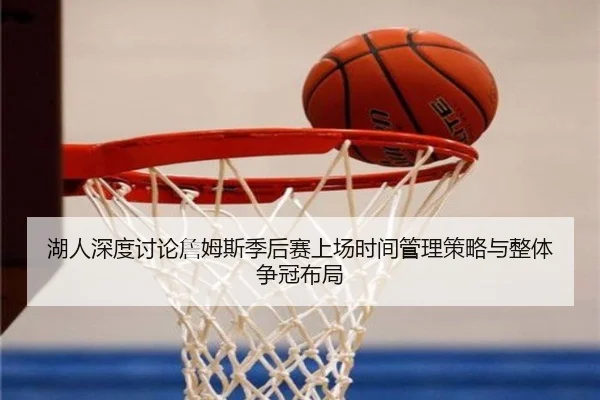 湖人深度讨论詹姆斯季后赛上场时间管理策略与整体争冠布局