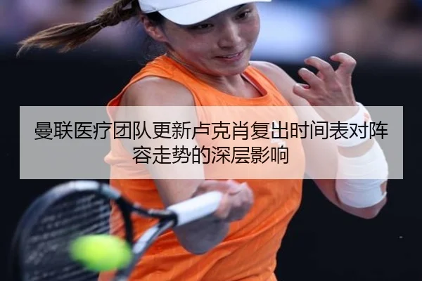 曼联医疗团队更新卢克肖复出时间表对阵容走势的深层影响