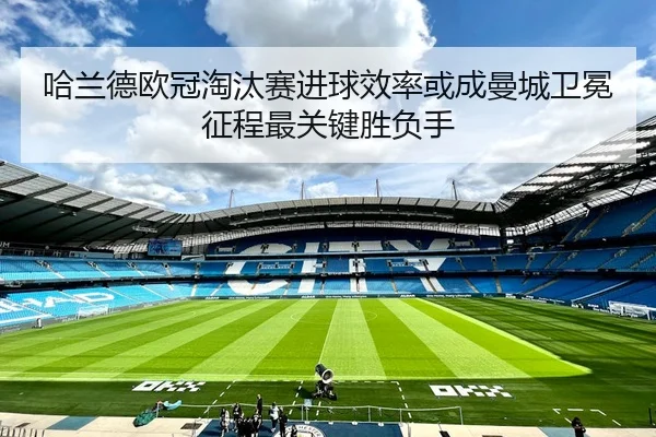 哈兰德欧冠淘汰赛进球效率或成曼城卫冕征程最关键胜负手