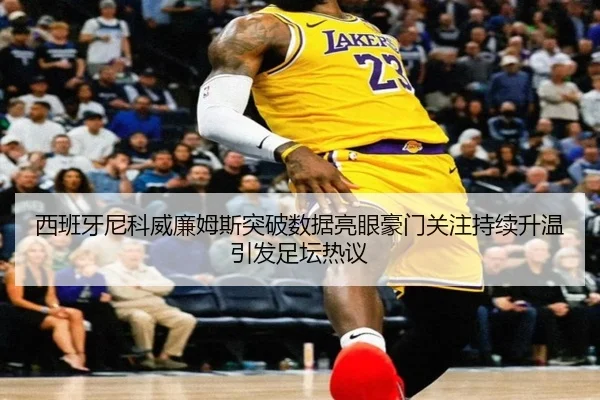 西班牙尼科威廉姆斯突破数据亮眼豪门关注持续升温引发足坛热议