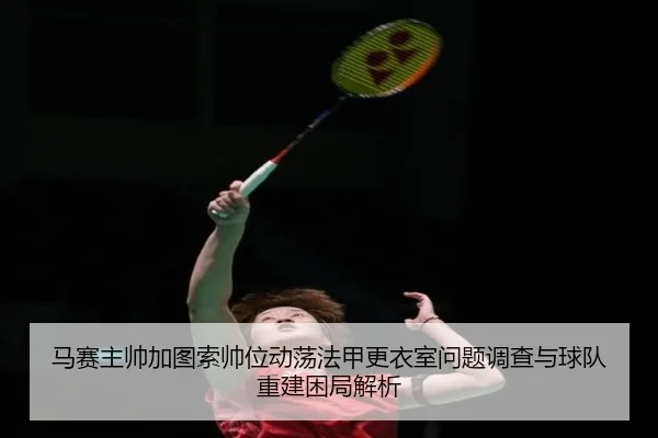 马赛主帅加图索帅位动荡法甲更衣室问题调查与球队重建困局解析