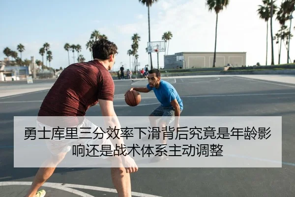 勇士库里三分效率下滑背后究竟是年龄影响还是战术体系主动调整