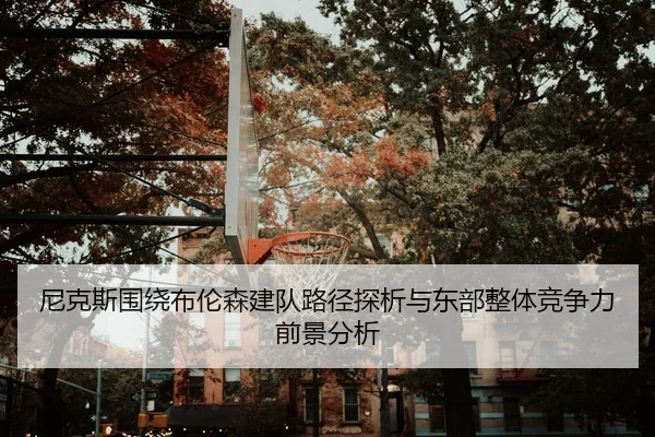 尼克斯围绕布伦森建队路径探析与东部整体竞争力前景分析
