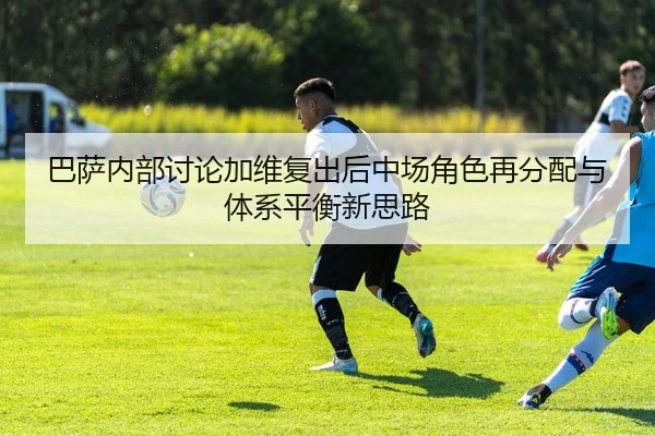 巴萨内部讨论加维复出后中场角色再分配与体系平衡新思路