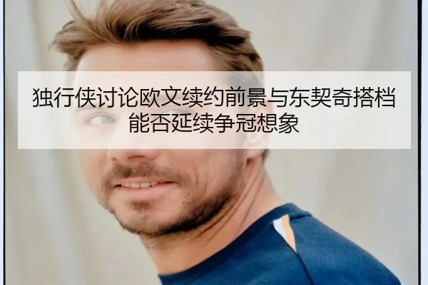 独行侠讨论欧文续约前景与东契奇搭档能否延续争冠想象