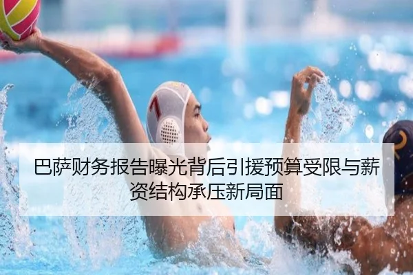 巴萨财务报告曝光背后引援预算受限与薪资结构承压新局面