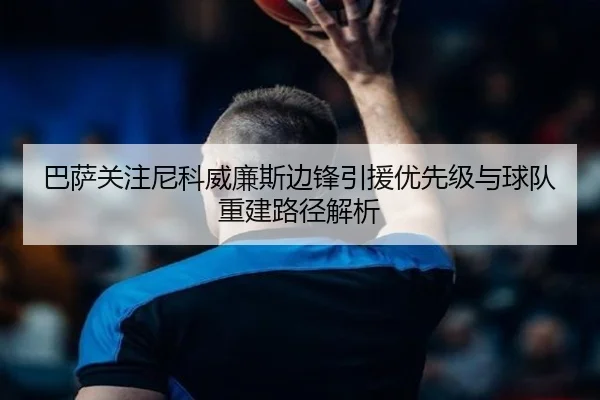 巴萨关注尼科威廉斯边锋引援优先级与球队重建路径解析