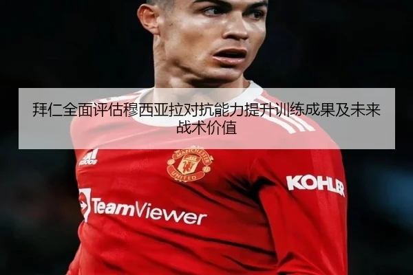 拜仁全面评估穆西亚拉对抗能力提升训练成果及未来战术价值