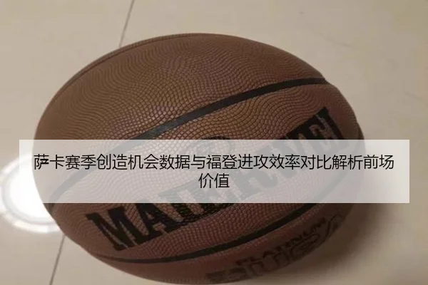 萨卡赛季创造机会数据与福登进攻效率对比解析前场价值