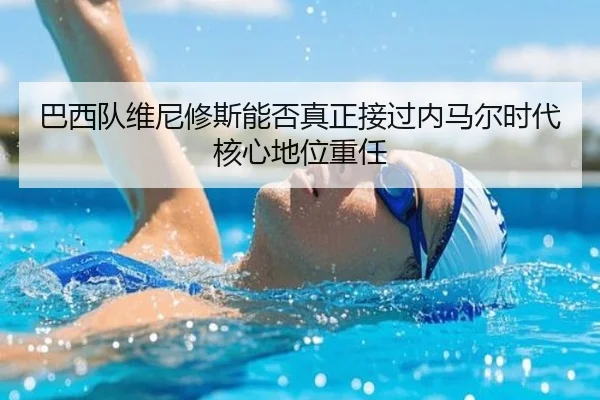 巴西队维尼修斯能否真正接过内马尔时代核心地位重任
