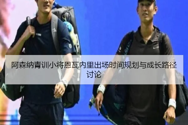 阿森纳青训小将恩瓦内里出场时间规划与成长路径讨论