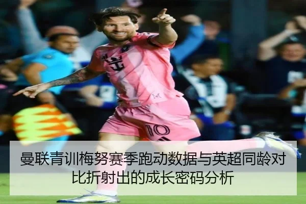 曼联青训梅努赛季跑动数据与英超同龄对比折射出的成长密码分析