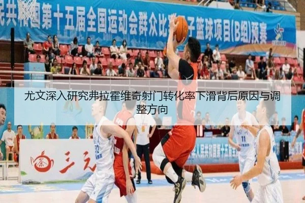 尤文深入研究弗拉霍维奇射门转化率下滑背后原因与调整方向