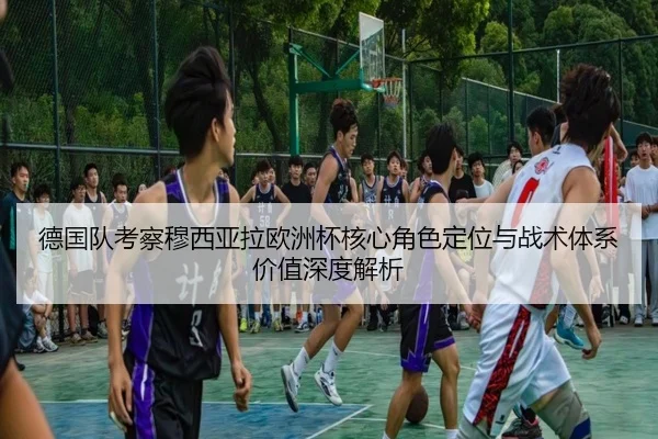 德国队考察穆西亚拉欧洲杯核心角色定位与战术体系价值深度解析