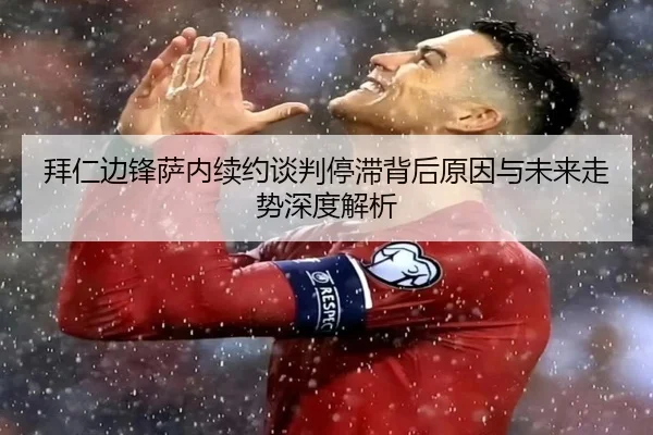 拜仁边锋萨内续约谈判停滞背后原因与未来走势深度解析