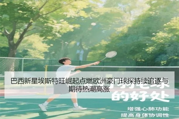 巴西新星埃斯特旺崛起点燃欧洲豪门球探持续追逐与期待热潮高涨