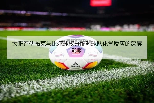 太阳评估布克与比尔球权分配对球队化学反应的深层影响
