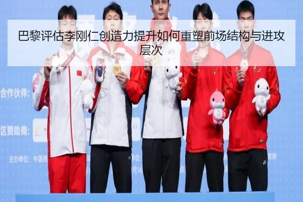 巴黎评估李刚仁创造力提升如何重塑前场结构与进攻层次