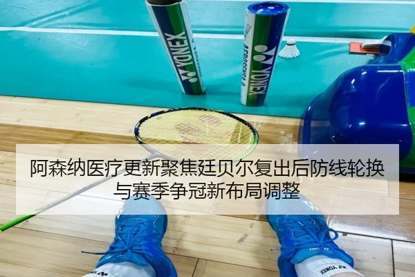 阿森纳医疗更新聚焦廷贝尔复出后防线轮换与赛季争冠新布局调整