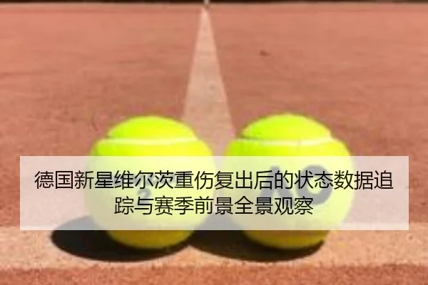 德国新星维尔茨重伤复出后的状态数据追踪与赛季前景全景观察