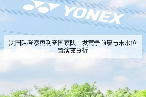 法国队考察奥利塞国家队首发竞争前景与未来位置演变分析