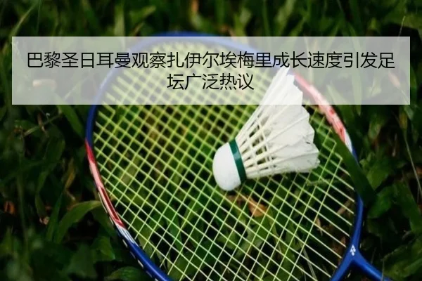 巴黎圣日耳曼观察扎伊尔埃梅里成长速度引发足坛广泛热议