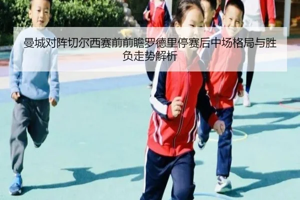 曼城对阵切尔西赛前前瞻罗德里停赛后中场格局与胜负走势解析