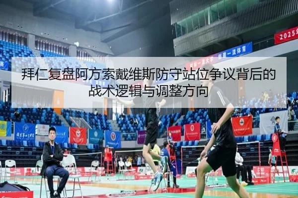 拜仁复盘阿方索戴维斯防守站位争议背后的战术逻辑与调整方向