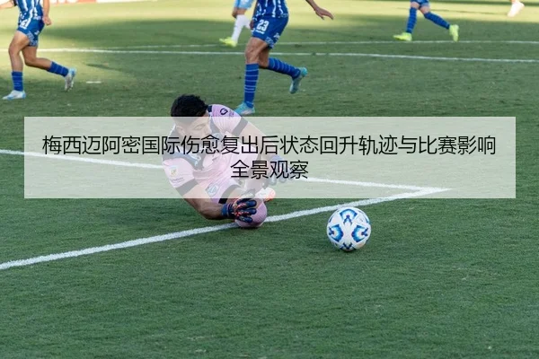 梅西迈阿密国际伤愈复出后状态回升轨迹与比赛影响全景观察