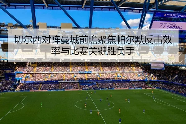 切尔西对阵曼城前瞻聚焦帕尔默反击效率与比赛关键胜负手