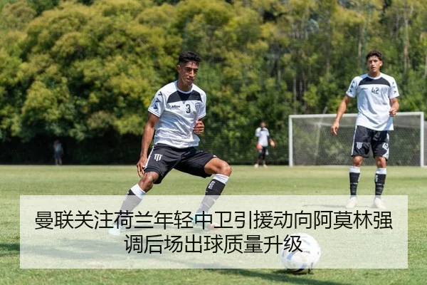 曼联关注荷兰年轻中卫引援动向阿莫林强调后场出球质量升级